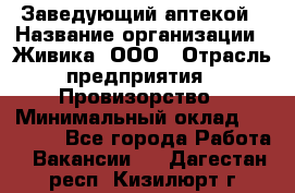 Заведующий аптекой › Название организации ­ Живика, ООО › Отрасль предприятия ­ Провизорство › Минимальный оклад ­ 35 000 - Все города Работа » Вакансии   . Дагестан респ.,Кизилюрт г.